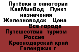 Путёвки в санатории КавМинВод › Пункт назначения ­ Железноводск › Цена ­ 2 000 - Все города Путешествия, туризм » Россия   . Краснодарский край,Геленджик г.